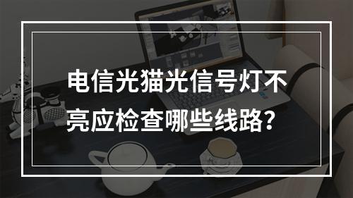 电信光猫光信号灯不亮应检查哪些线路？
