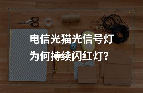电信光猫光信号灯为何持续闪红灯？