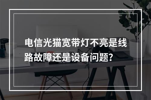 电信光猫宽带灯不亮是线路故障还是设备问题？