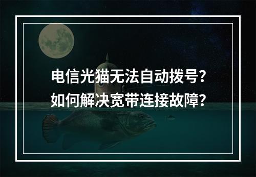 电信光猫无法自动拨号？如何解决宽带连接故障？