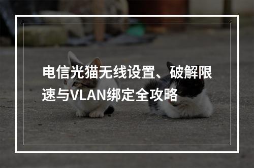 电信光猫无线设置、破解限速与VLAN绑定全攻略