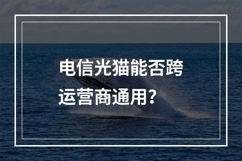 电信光猫能否跨运营商通用？