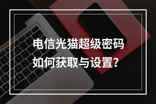 电信光猫超级密码如何获取与设置？