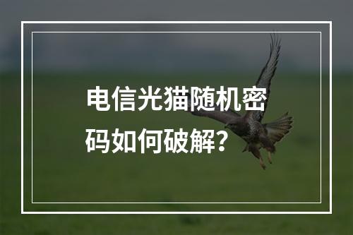 电信光猫随机密码如何破解？