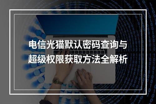 电信光猫默认密码查询与超级权限获取方法全解析