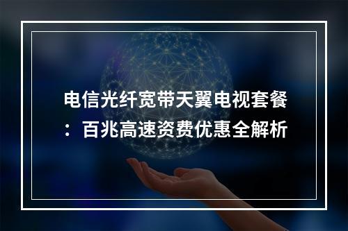 电信光纤宽带天翼电视套餐：百兆高速资费优惠全解析