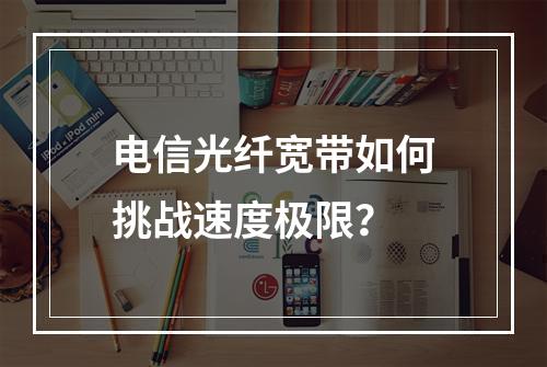 电信光纤宽带如何挑战速度极限？