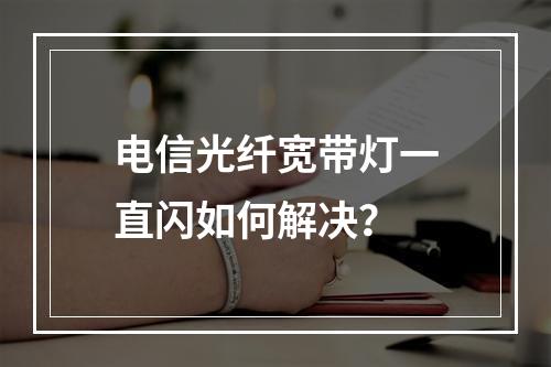 电信光纤宽带灯一直闪如何解决？