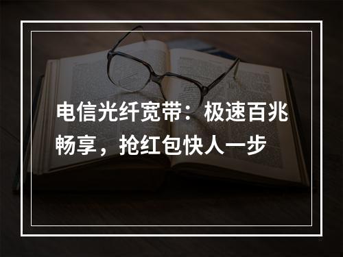 电信光纤宽带：极速百兆畅享，抢红包快人一步