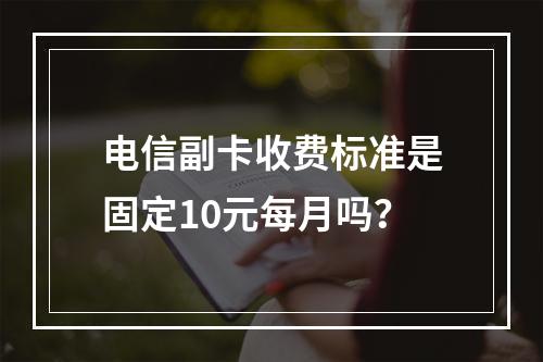 电信副卡收费标准是固定10元每月吗？