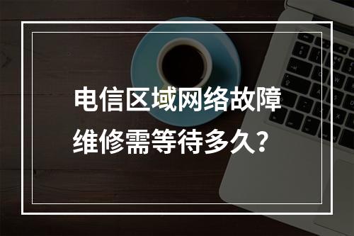 电信区域网络故障维修需等待多久？