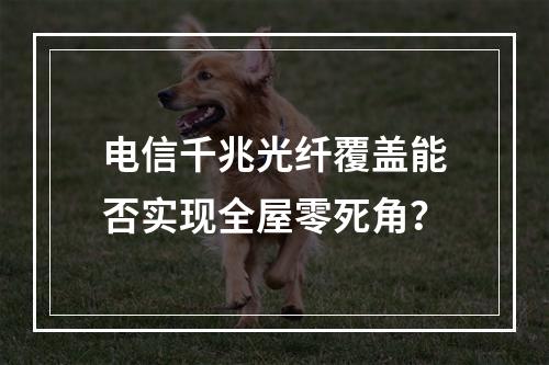 电信千兆光纤覆盖能否实现全屋零死角？