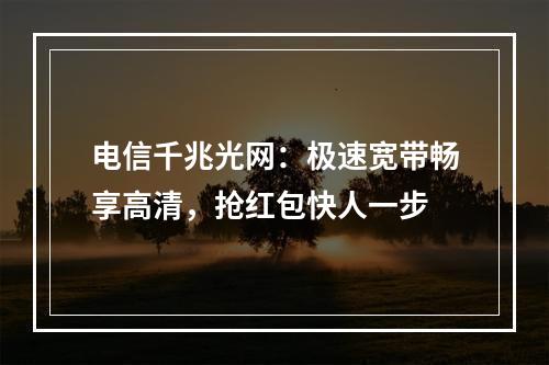 电信千兆光网：极速宽带畅享高清，抢红包快人一步