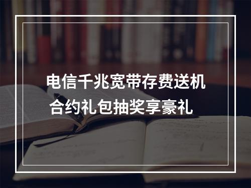 电信千兆宽带存费送机 合约礼包抽奖享豪礼