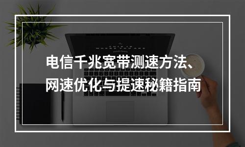 电信千兆宽带测速方法、网速优化与提速秘籍指南
