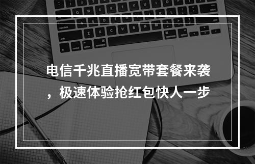 电信千兆直播宽带套餐来袭，极速体验抢红包快人一步