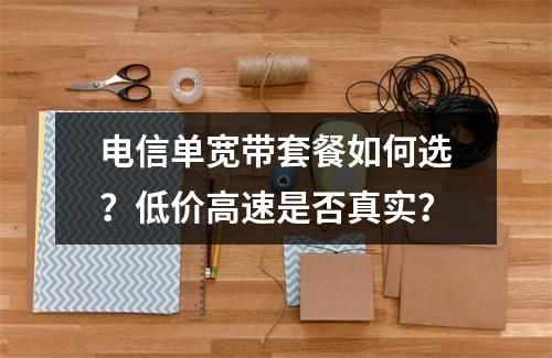 电信单宽带套餐如何选？低价高速是否真实？