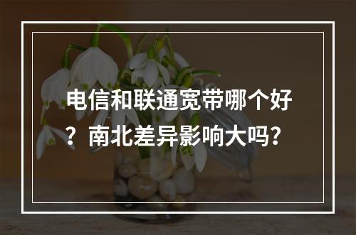 电信和联通宽带哪个好？南北差异影响大吗？