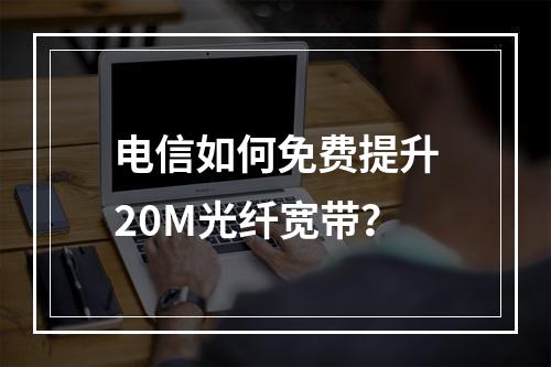 电信如何免费提升20M光纤宽带？