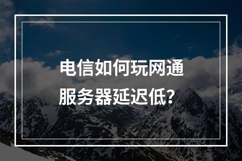 电信如何玩网通服务器延迟低？