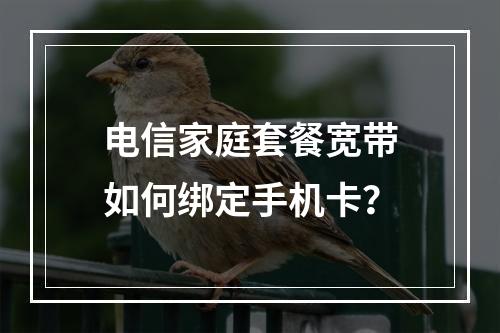 电信家庭套餐宽带如何绑定手机卡？