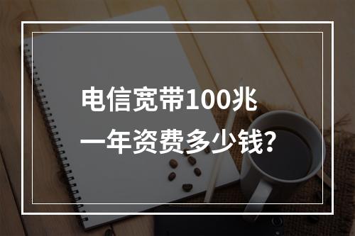 电信宽带100兆一年资费多少钱？