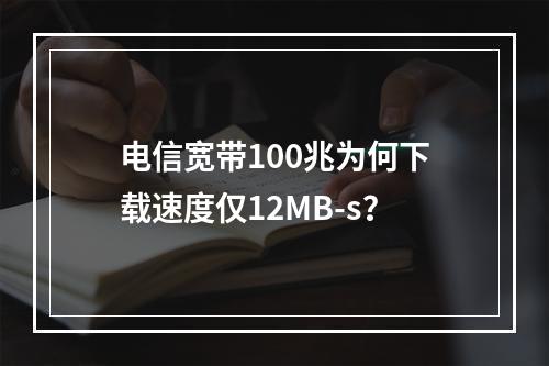 电信宽带100兆为何下载速度仅12MB-s？