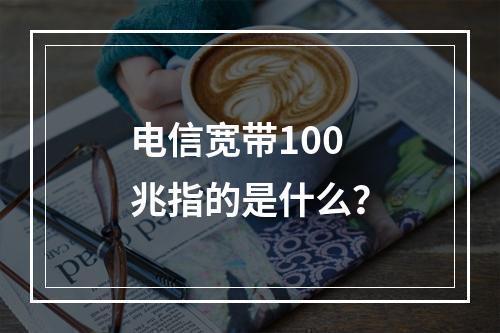电信宽带100兆指的是什么？
