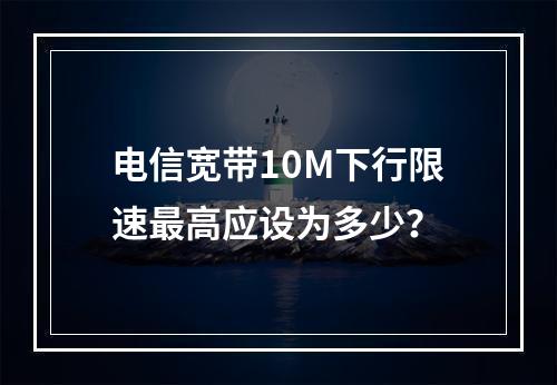 电信宽带10M下行限速最高应设为多少？