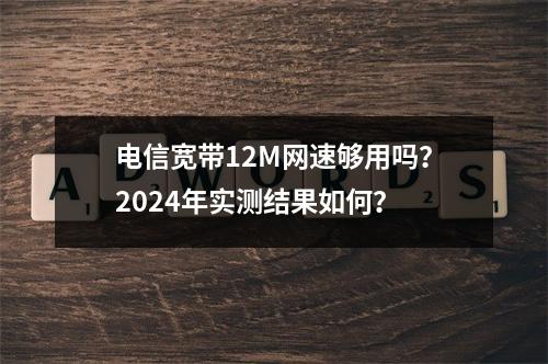 电信宽带12M网速够用吗？2024年实测结果如何？