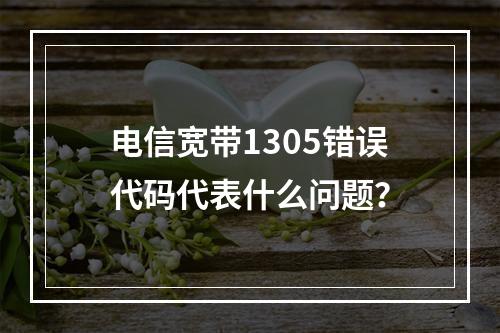 电信宽带1305错误代码代表什么问题？