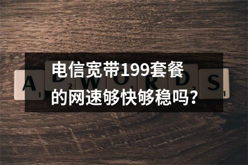电信宽带199套餐的网速够快够稳吗？