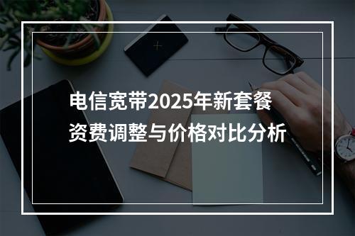 电信宽带2025年新套餐资费调整与价格对比分析