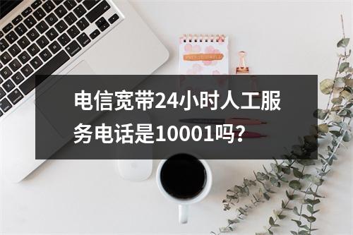 电信宽带24小时人工服务电话是10001吗？