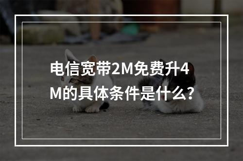 电信宽带2M免费升4M的具体条件是什么？