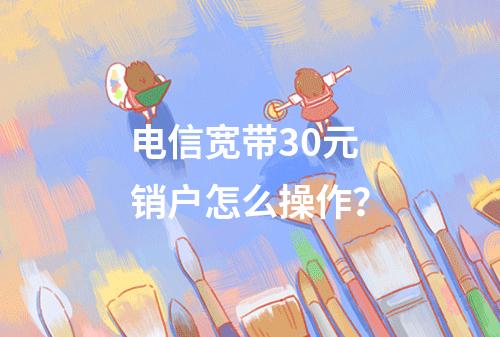 电信宽带30元销户怎么操作？