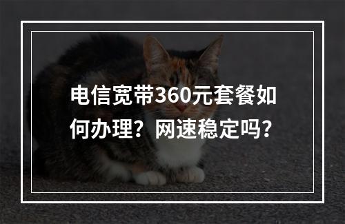 电信宽带360元套餐如何办理？网速稳定吗？