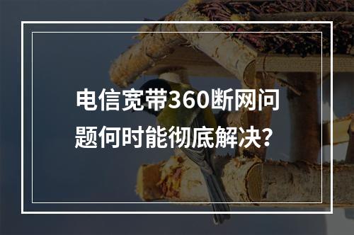 电信宽带360断网问题何时能彻底解决？