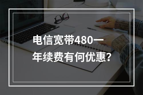 电信宽带480一年续费有何优惠？