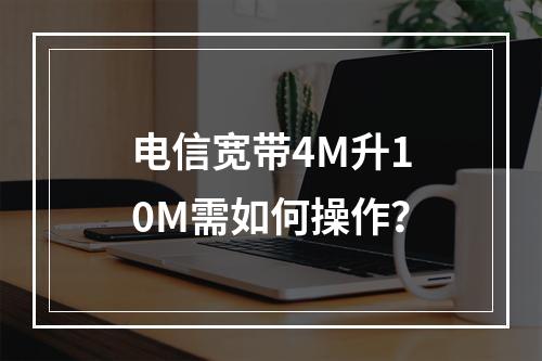 电信宽带4M升10M需如何操作？
