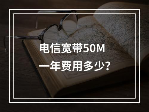 电信宽带50M一年费用多少？