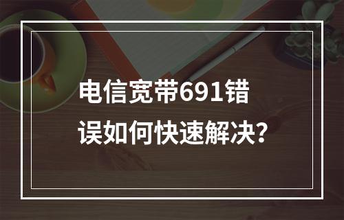 电信宽带691错误如何快速解决？