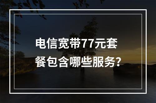 电信宽带77元套餐包含哪些服务？