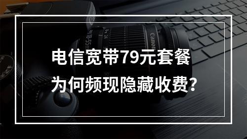 电信宽带79元套餐为何频现隐藏收费？