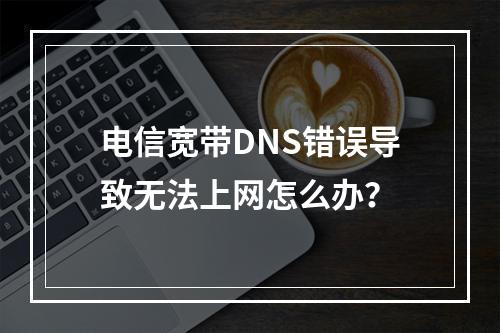 电信宽带DNS错误导致无法上网怎么办？