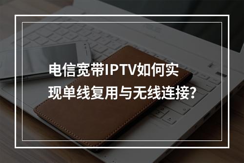 电信宽带IPTV如何实现单线复用与无线连接？