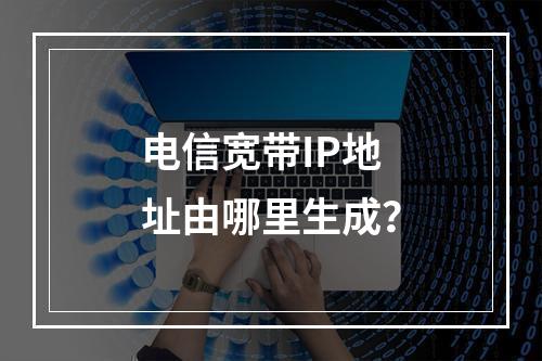 电信宽带IP地址由哪里生成？