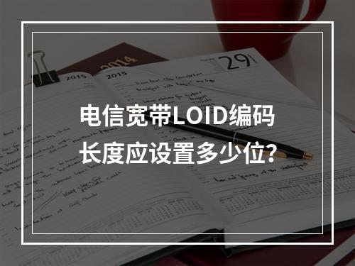 电信宽带LOID编码长度应设置多少位？