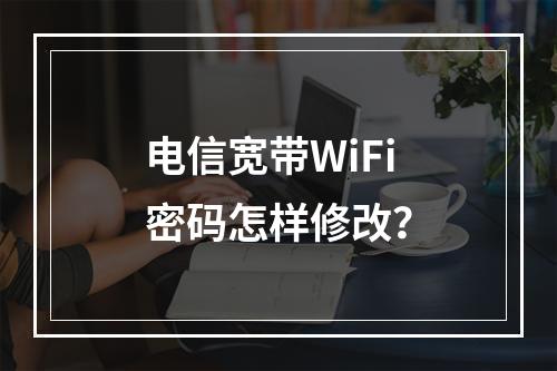 电信宽带WiFi密码怎样修改？