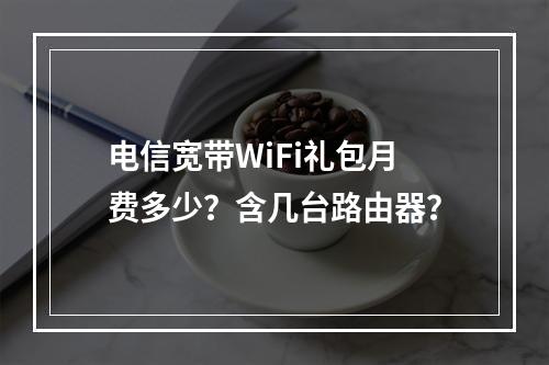 电信宽带WiFi礼包月费多少？含几台路由器？